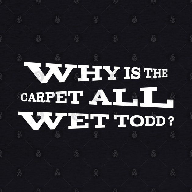 Why is the carpet all wet Todd? by Dess